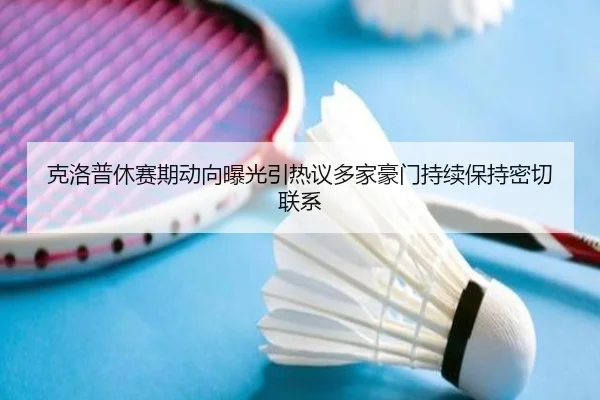 克洛普休赛期动向曝光引热议多家豪门持续保持密切联系
