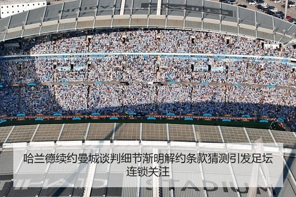 哈兰德续约曼城谈判细节渐明解约条款猜测引发足坛连锁关注