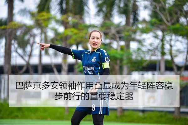 巴萨京多安领袖作用凸显成为年轻阵容稳步前行的重要稳定器