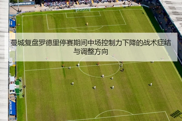 曼城复盘罗德里停赛期间中场控制力下降的战术症结与调整方向