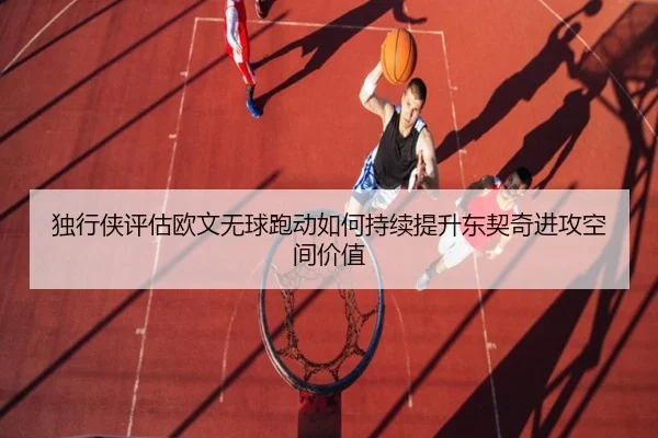 独行侠评估欧文无球跑动如何持续提升东契奇进攻空间价值
