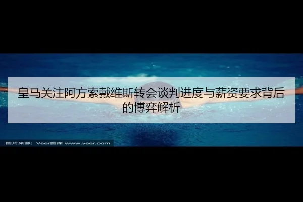 皇马关注阿方索戴维斯转会谈判进度与薪资要求背后的博弈解析
