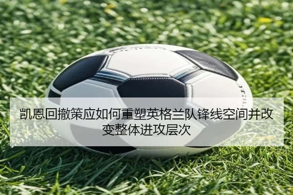 凯恩回撤策应如何重塑英格兰队锋线空间并改变整体进攻层次