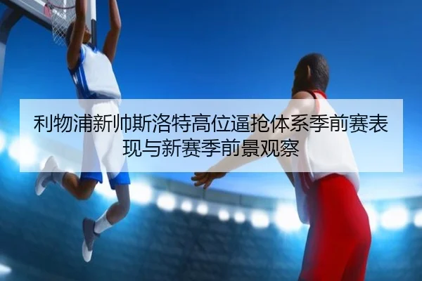 利物浦新帅斯洛特高位逼抢体系季前赛表现与新赛季前景观察