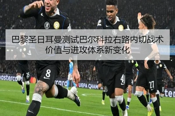 巴黎圣日耳曼测试巴尔科拉右路内切战术价值与进攻体系新变化