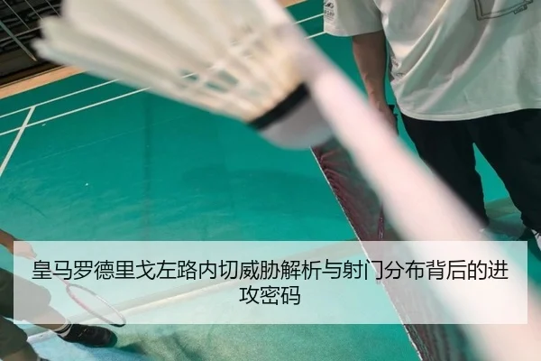 皇马罗德里戈左路内切威胁解析与射门分布背后的进攻密码