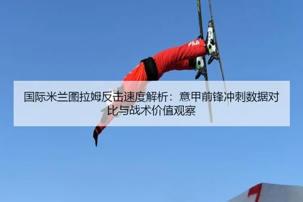 国际米兰图拉姆反击速度解析：意甲前锋冲刺数据对比与战术价值观察