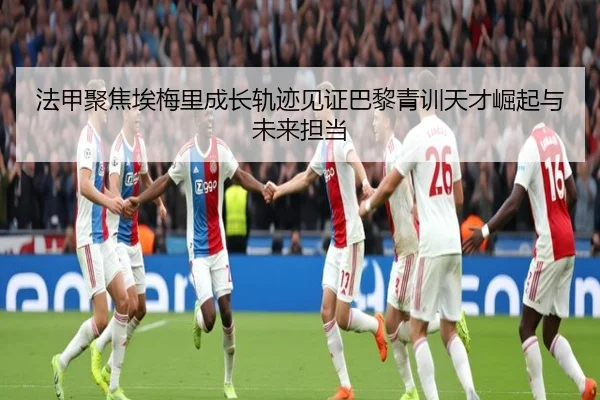 法甲聚焦埃梅里成长轨迹见证巴黎青训天才崛起与未来担当